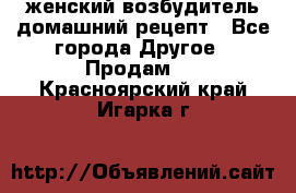 женский возбудитель домашний рецепт - Все города Другое » Продам   . Красноярский край,Игарка г.